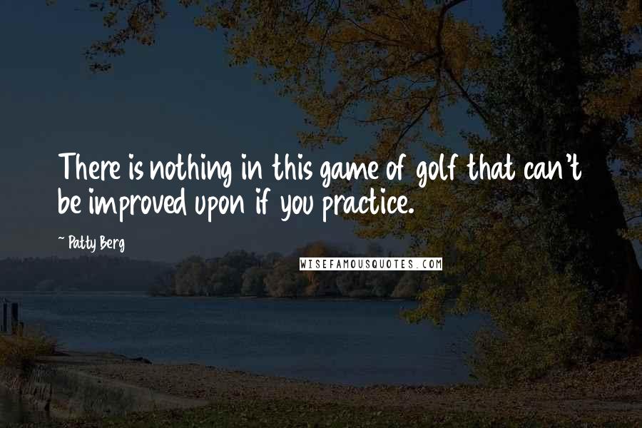 Patty Berg Quotes: There is nothing in this game of golf that can't be improved upon if you practice.
