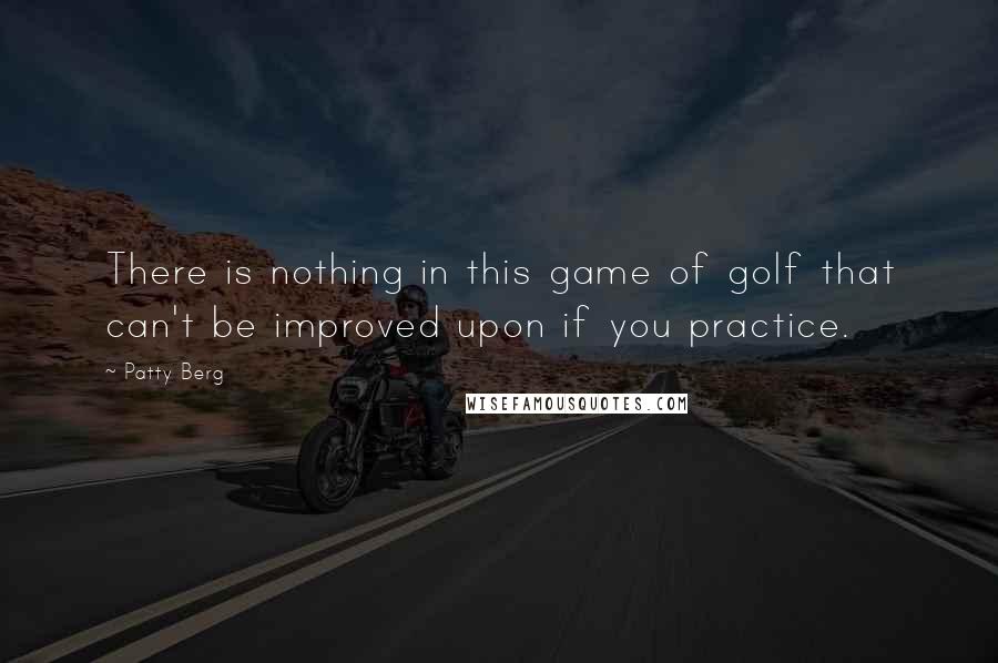 Patty Berg Quotes: There is nothing in this game of golf that can't be improved upon if you practice.
