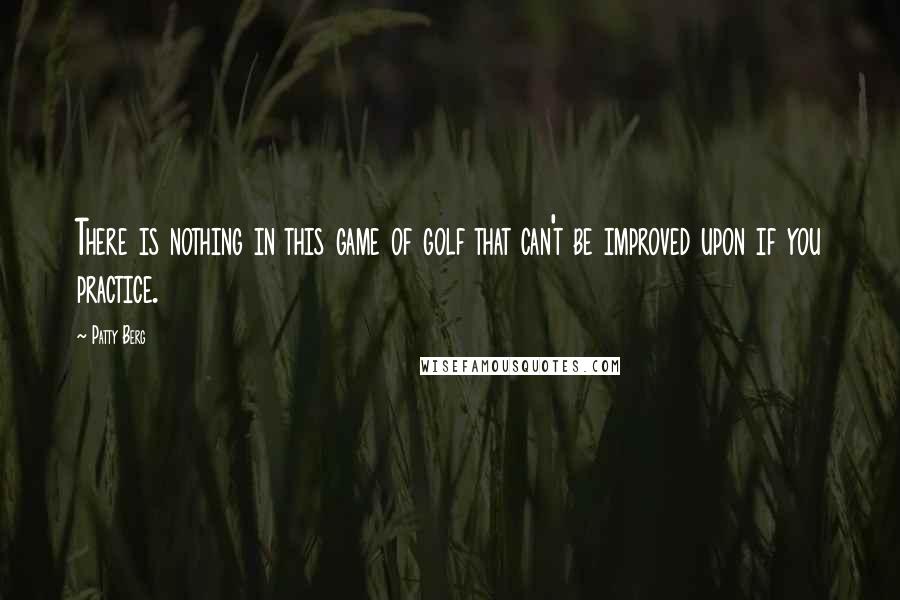 Patty Berg Quotes: There is nothing in this game of golf that can't be improved upon if you practice.