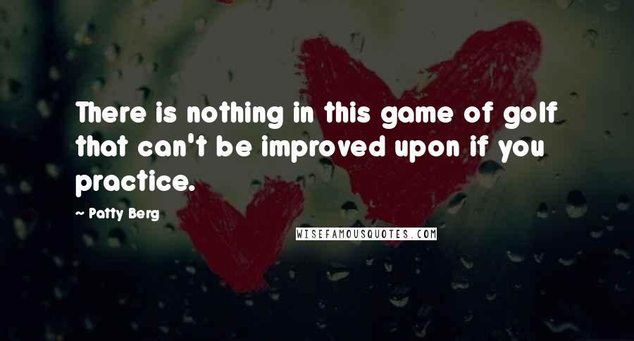 Patty Berg Quotes: There is nothing in this game of golf that can't be improved upon if you practice.