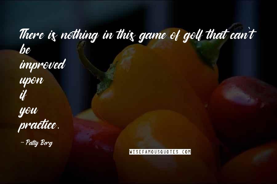 Patty Berg Quotes: There is nothing in this game of golf that can't be improved upon if you practice.