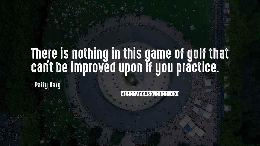 Patty Berg Quotes: There is nothing in this game of golf that can't be improved upon if you practice.