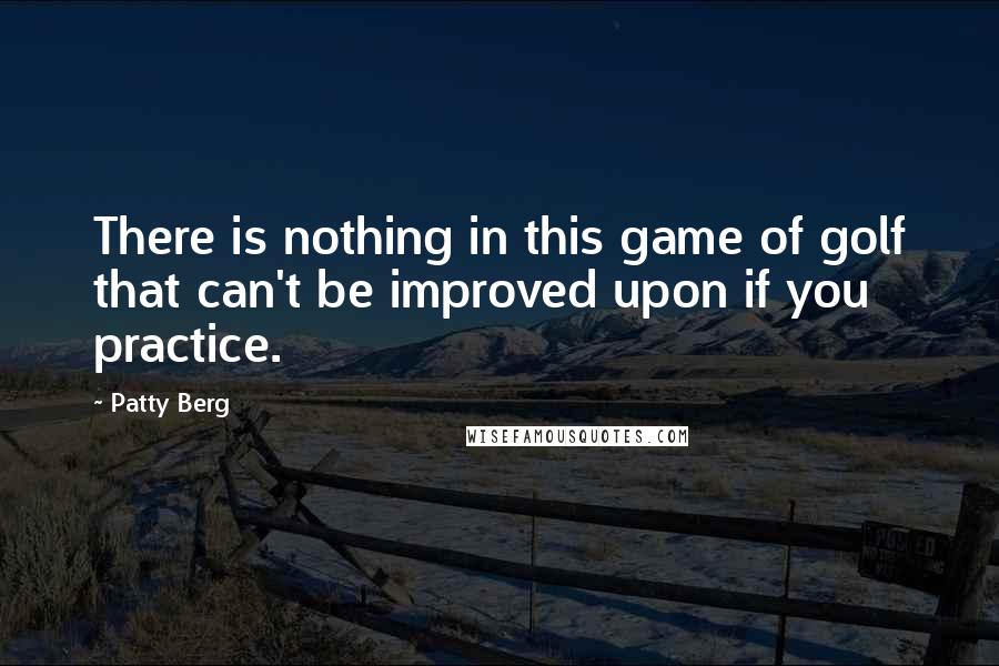 Patty Berg Quotes: There is nothing in this game of golf that can't be improved upon if you practice.