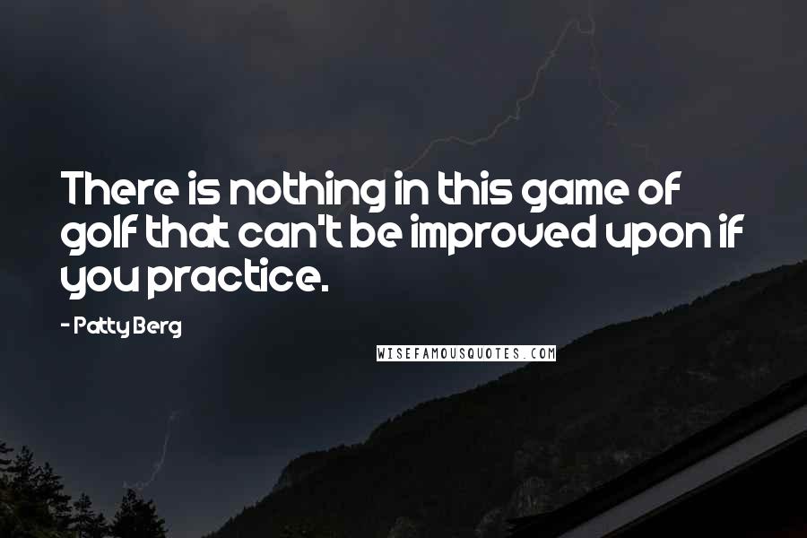 Patty Berg Quotes: There is nothing in this game of golf that can't be improved upon if you practice.