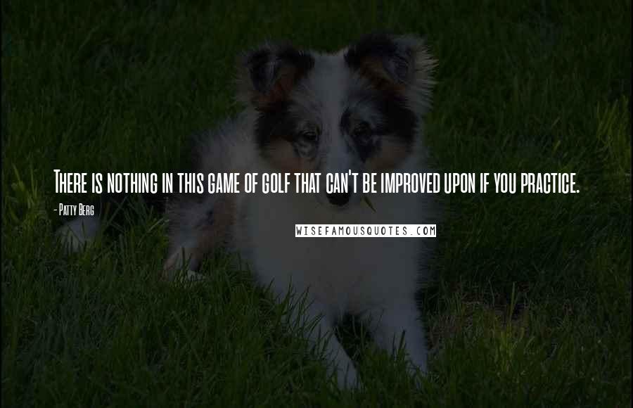 Patty Berg Quotes: There is nothing in this game of golf that can't be improved upon if you practice.