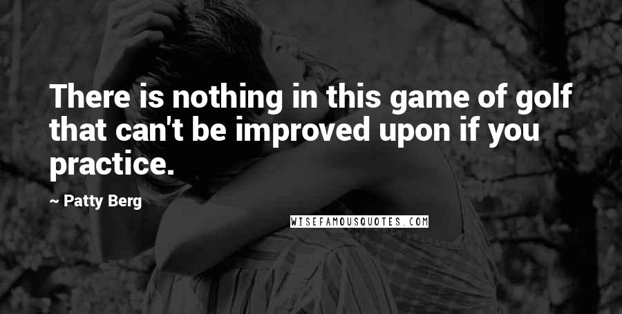 Patty Berg Quotes: There is nothing in this game of golf that can't be improved upon if you practice.