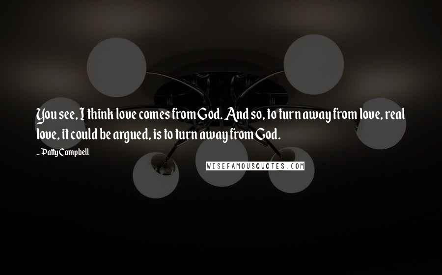 Patty Campbell Quotes: You see, I think love comes from God. And so, to turn away from love, real love, it could be argued, is to turn away from God.