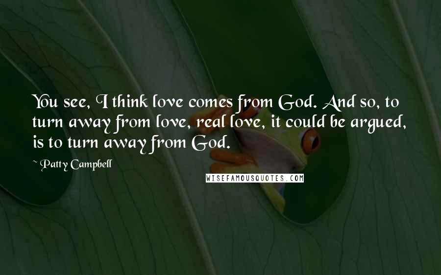 Patty Campbell Quotes: You see, I think love comes from God. And so, to turn away from love, real love, it could be argued, is to turn away from God.