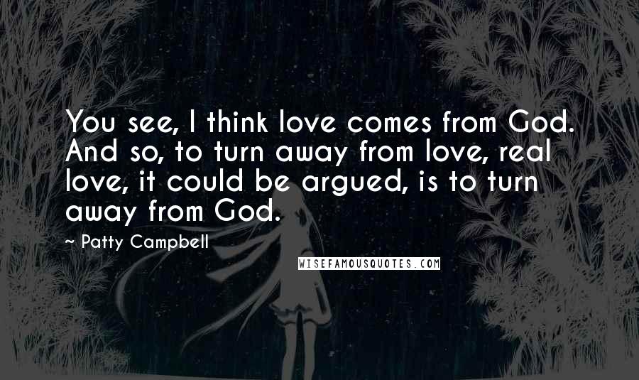 Patty Campbell Quotes: You see, I think love comes from God. And so, to turn away from love, real love, it could be argued, is to turn away from God.