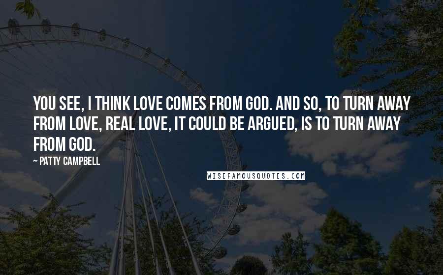 Patty Campbell Quotes: You see, I think love comes from God. And so, to turn away from love, real love, it could be argued, is to turn away from God.