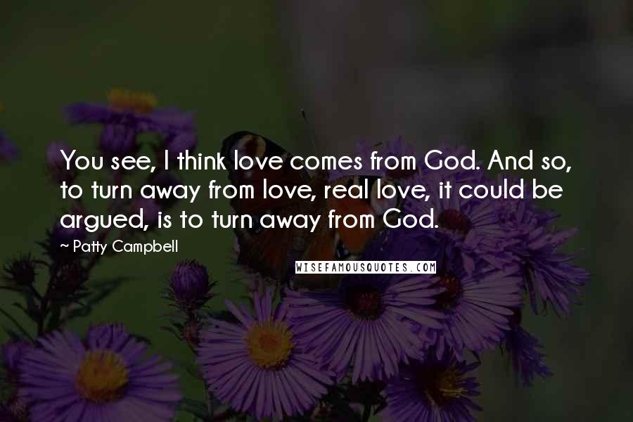 Patty Campbell Quotes: You see, I think love comes from God. And so, to turn away from love, real love, it could be argued, is to turn away from God.