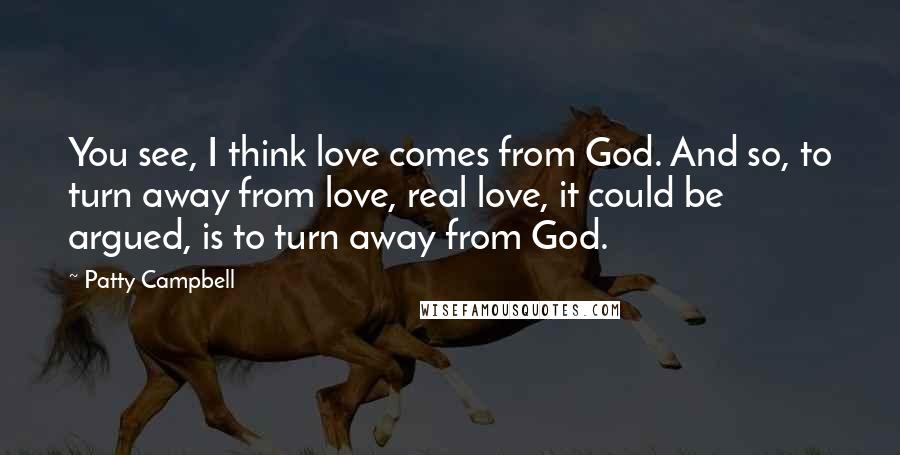 Patty Campbell Quotes: You see, I think love comes from God. And so, to turn away from love, real love, it could be argued, is to turn away from God.