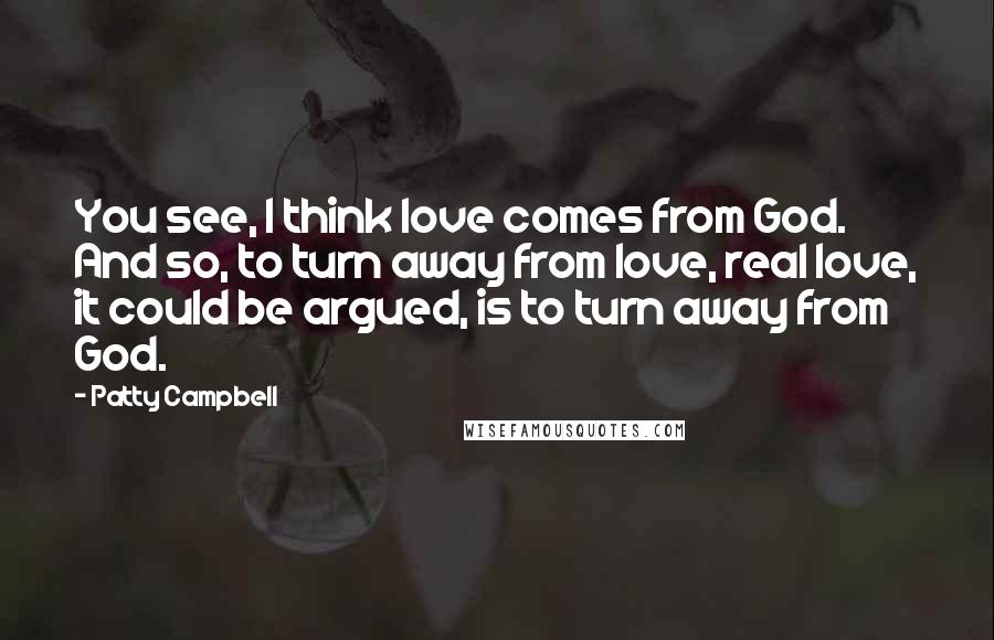 Patty Campbell Quotes: You see, I think love comes from God. And so, to turn away from love, real love, it could be argued, is to turn away from God.