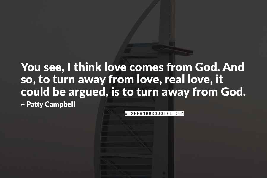 Patty Campbell Quotes: You see, I think love comes from God. And so, to turn away from love, real love, it could be argued, is to turn away from God.