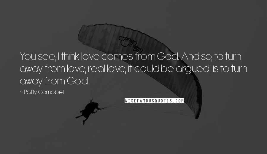 Patty Campbell Quotes: You see, I think love comes from God. And so, to turn away from love, real love, it could be argued, is to turn away from God.