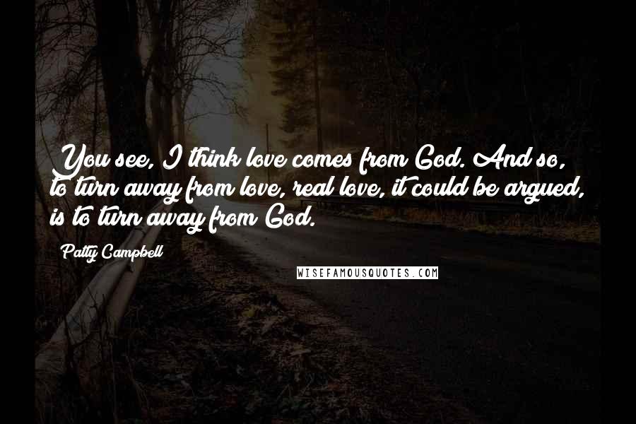 Patty Campbell Quotes: You see, I think love comes from God. And so, to turn away from love, real love, it could be argued, is to turn away from God.