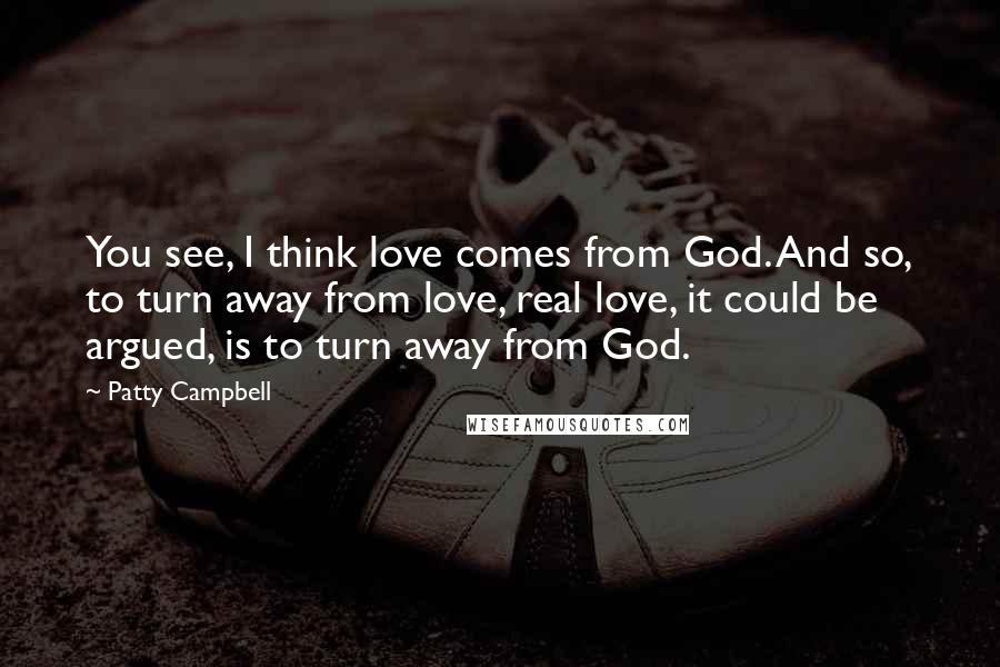 Patty Campbell Quotes: You see, I think love comes from God. And so, to turn away from love, real love, it could be argued, is to turn away from God.