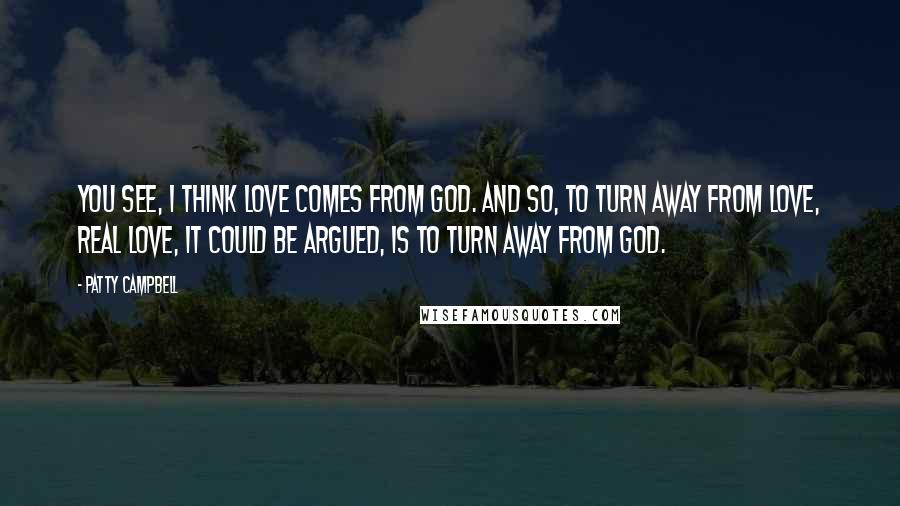 Patty Campbell Quotes: You see, I think love comes from God. And so, to turn away from love, real love, it could be argued, is to turn away from God.