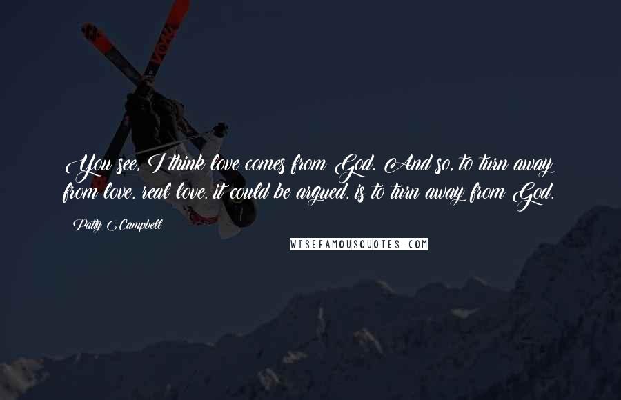 Patty Campbell Quotes: You see, I think love comes from God. And so, to turn away from love, real love, it could be argued, is to turn away from God.