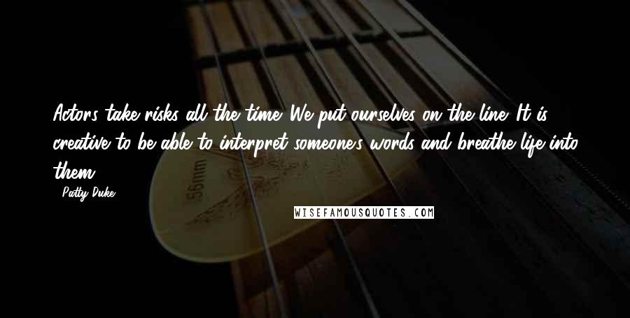 Patty Duke Quotes: Actors take risks all the time. We put ourselves on the line. It is creative to be able to interpret someone's words and breathe life into them.