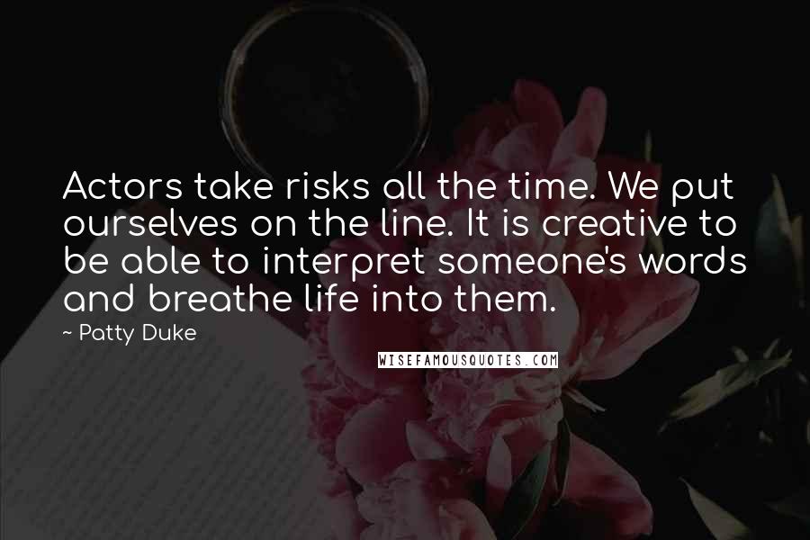 Patty Duke Quotes: Actors take risks all the time. We put ourselves on the line. It is creative to be able to interpret someone's words and breathe life into them.