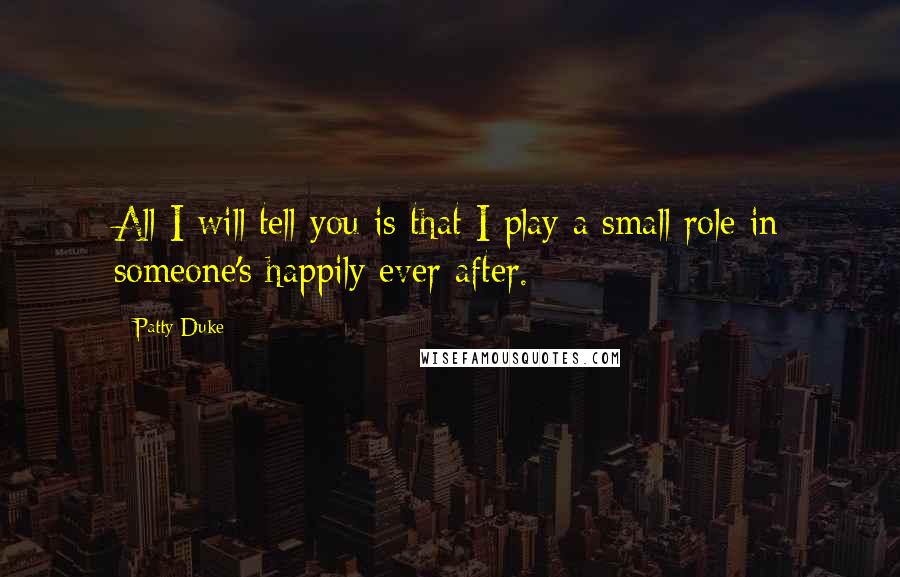 Patty Duke Quotes: All I will tell you is that I play a small role in someone's happily ever after.