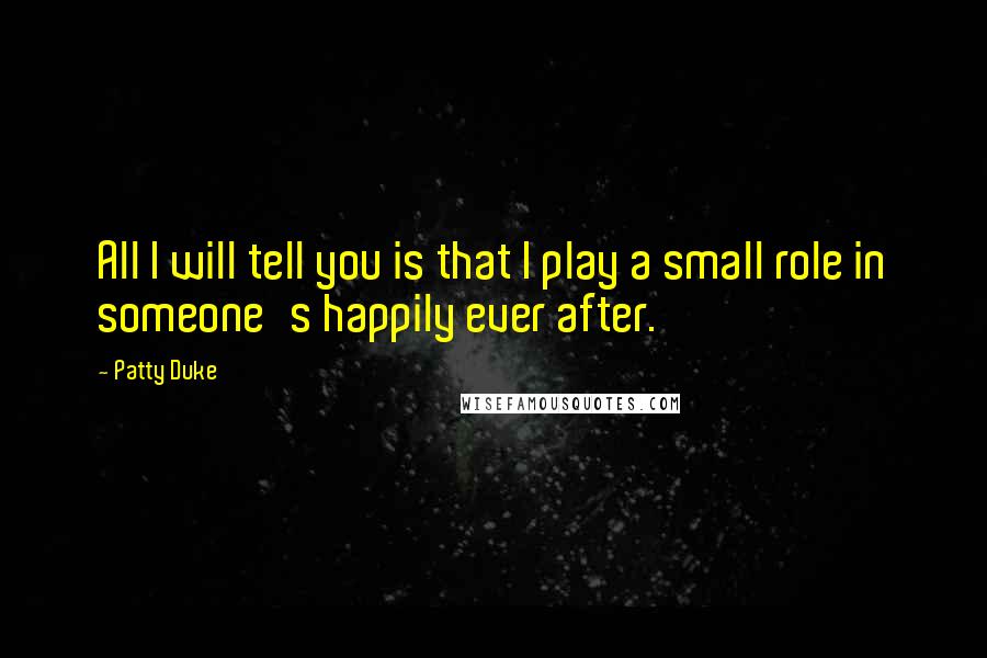Patty Duke Quotes: All I will tell you is that I play a small role in someone's happily ever after.
