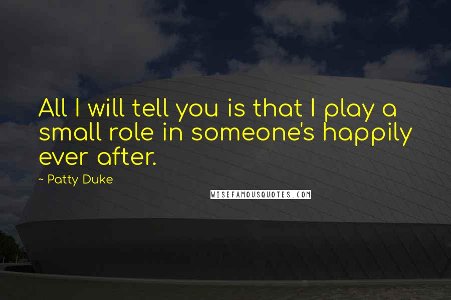 Patty Duke Quotes: All I will tell you is that I play a small role in someone's happily ever after.