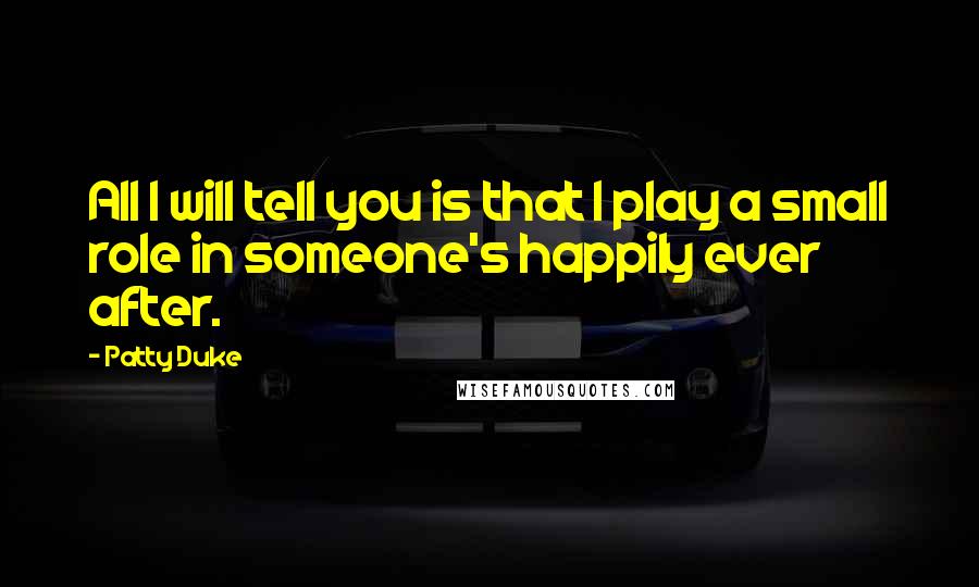 Patty Duke Quotes: All I will tell you is that I play a small role in someone's happily ever after.