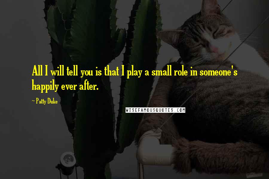 Patty Duke Quotes: All I will tell you is that I play a small role in someone's happily ever after.