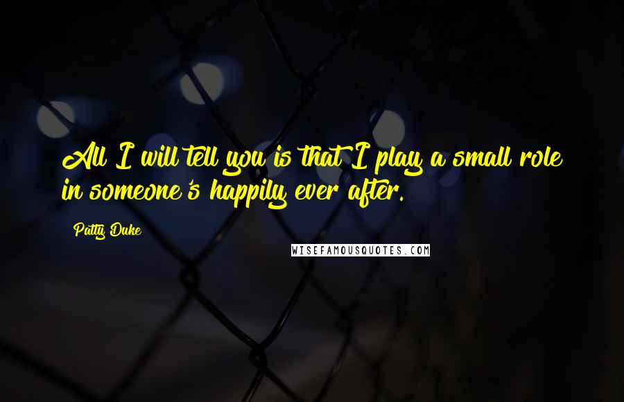 Patty Duke Quotes: All I will tell you is that I play a small role in someone's happily ever after.