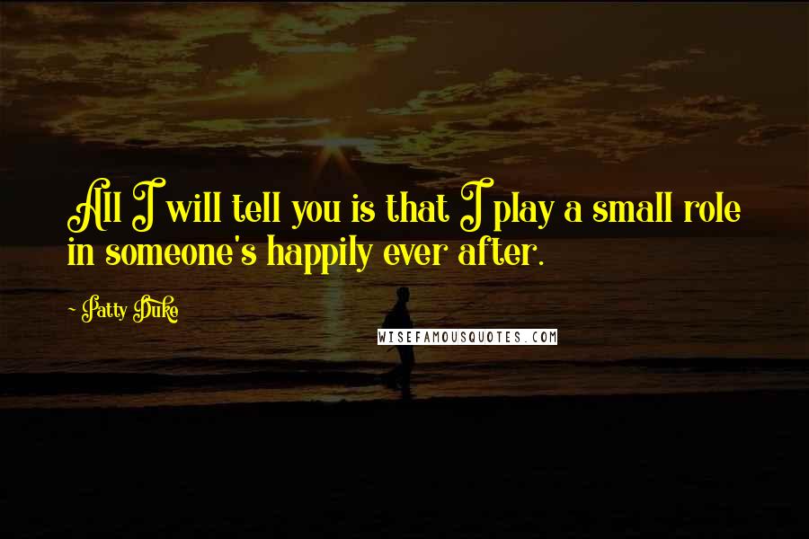 Patty Duke Quotes: All I will tell you is that I play a small role in someone's happily ever after.