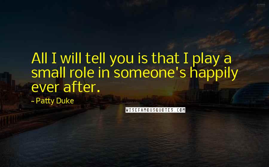 Patty Duke Quotes: All I will tell you is that I play a small role in someone's happily ever after.