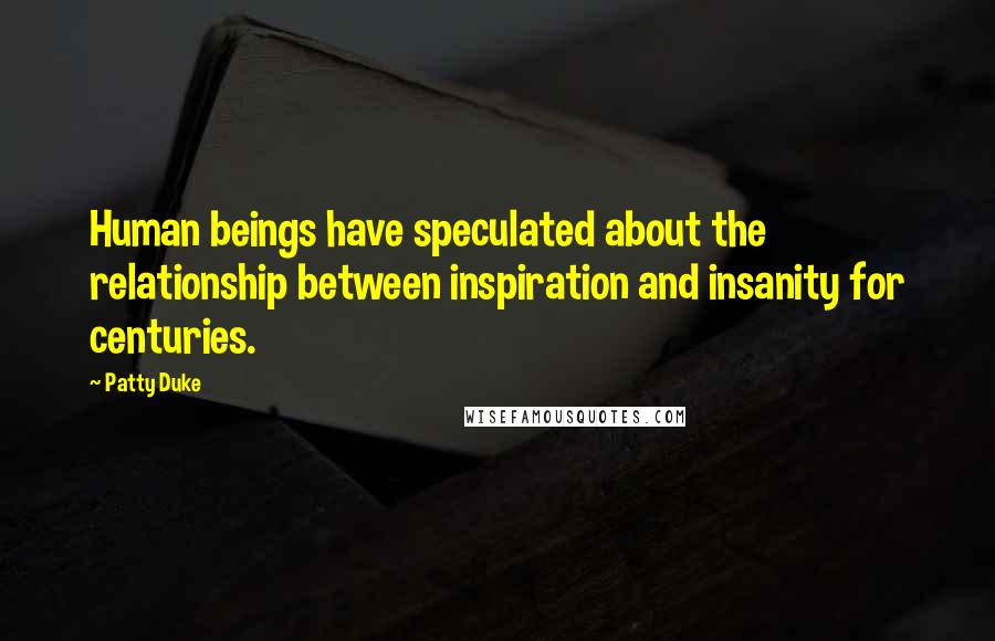 Patty Duke Quotes: Human beings have speculated about the relationship between inspiration and insanity for centuries.