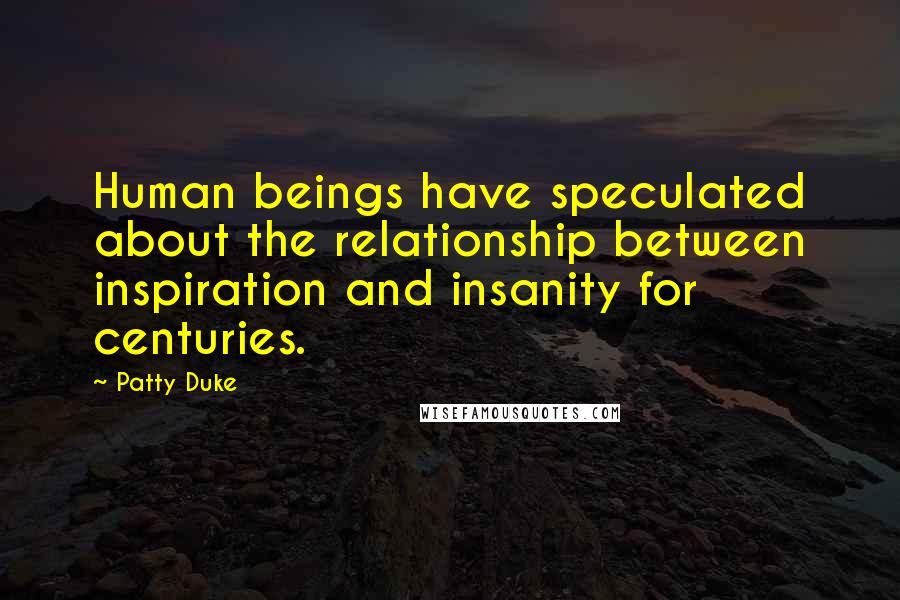 Patty Duke Quotes: Human beings have speculated about the relationship between inspiration and insanity for centuries.