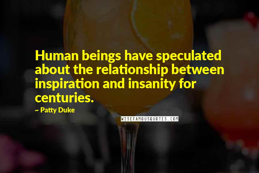 Patty Duke Quotes: Human beings have speculated about the relationship between inspiration and insanity for centuries.