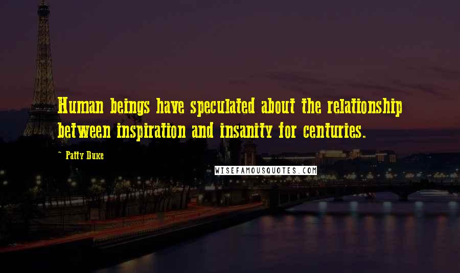 Patty Duke Quotes: Human beings have speculated about the relationship between inspiration and insanity for centuries.