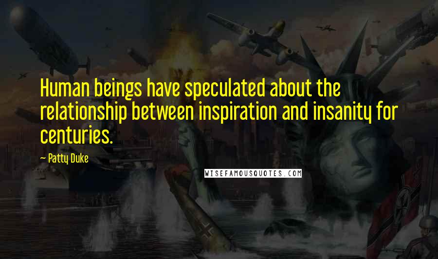 Patty Duke Quotes: Human beings have speculated about the relationship between inspiration and insanity for centuries.