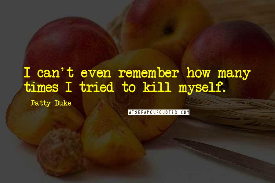 Patty Duke Quotes: I can't even remember how many times I tried to kill myself.