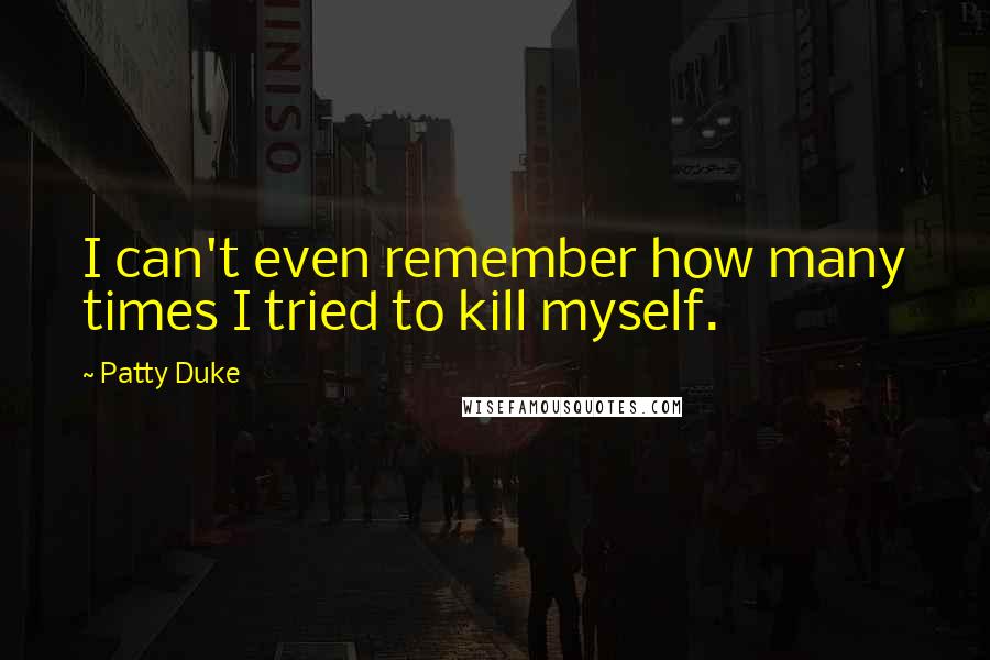 Patty Duke Quotes: I can't even remember how many times I tried to kill myself.