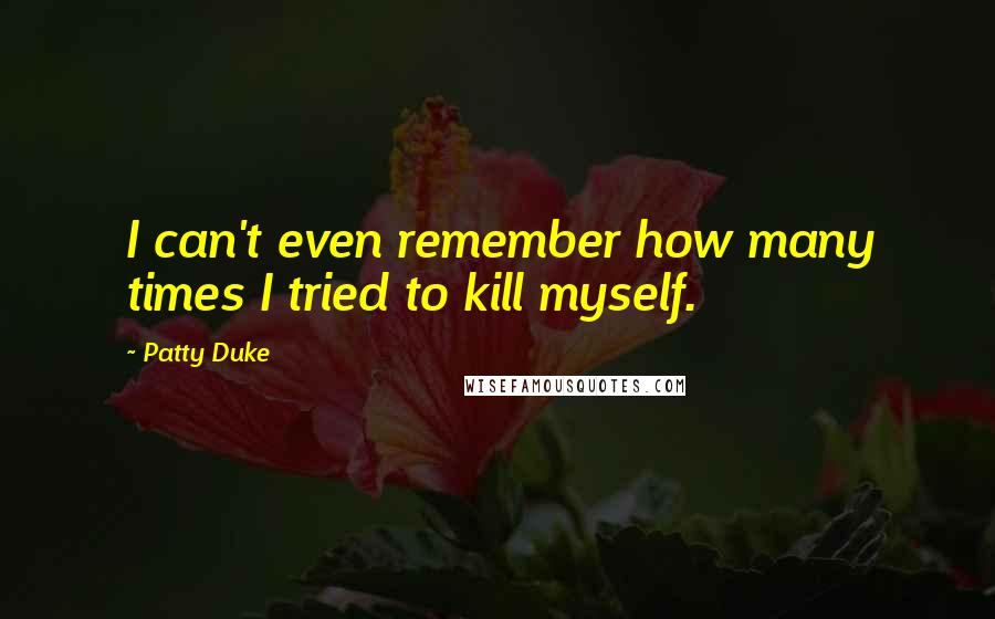 Patty Duke Quotes: I can't even remember how many times I tried to kill myself.