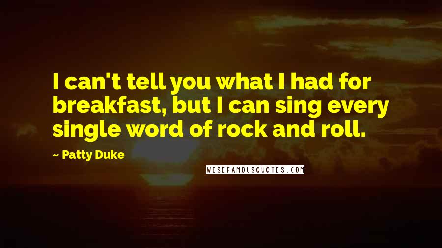 Patty Duke Quotes: I can't tell you what I had for breakfast, but I can sing every single word of rock and roll.