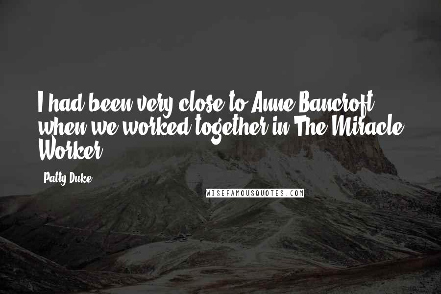 Patty Duke Quotes: I had been very close to Anne Bancroft when we worked together in The Miracle Worker.