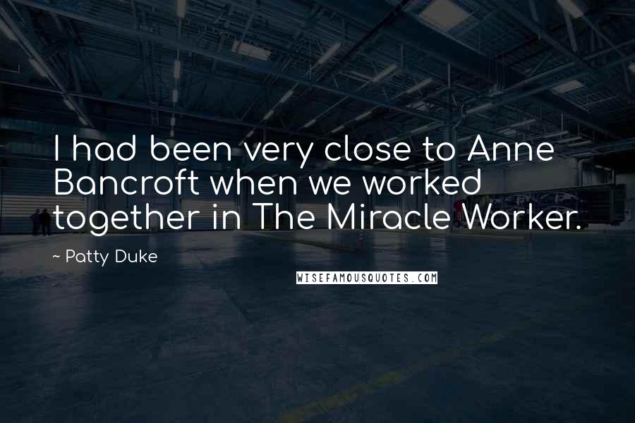 Patty Duke Quotes: I had been very close to Anne Bancroft when we worked together in The Miracle Worker.