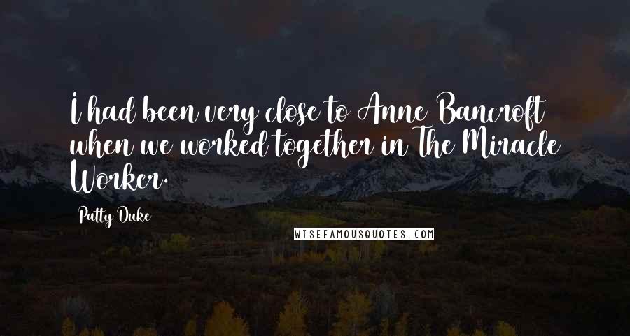 Patty Duke Quotes: I had been very close to Anne Bancroft when we worked together in The Miracle Worker.