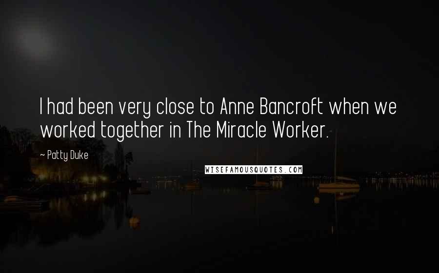 Patty Duke Quotes: I had been very close to Anne Bancroft when we worked together in The Miracle Worker.