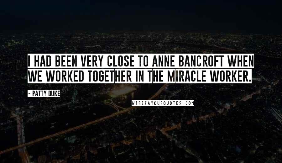 Patty Duke Quotes: I had been very close to Anne Bancroft when we worked together in The Miracle Worker.