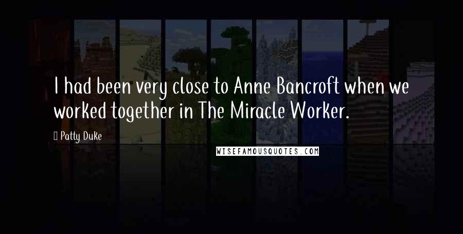 Patty Duke Quotes: I had been very close to Anne Bancroft when we worked together in The Miracle Worker.
