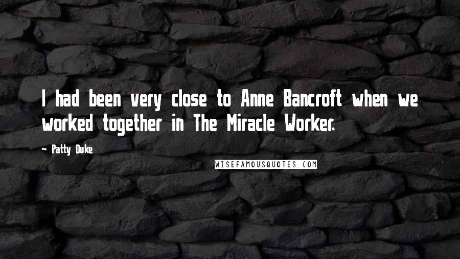 Patty Duke Quotes: I had been very close to Anne Bancroft when we worked together in The Miracle Worker.