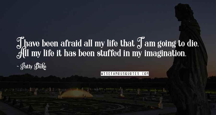 Patty Duke Quotes: I have been afraid all my life that I am going to die. All my life it has been stuffed in my imagination.